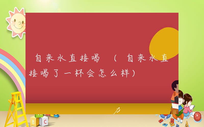 自来水直接喝 (自来水直接喝了一杯会怎么样)